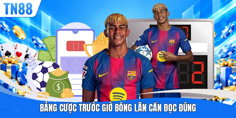 Bảng cược trước giờ bóng lăn cần đọc đúng